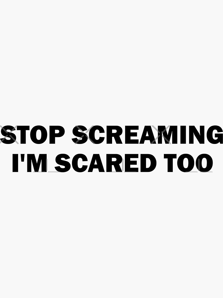 "Stop screaming I