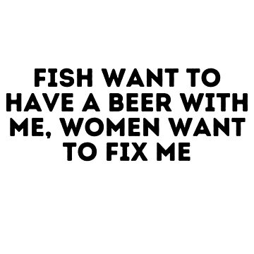 Fish Want To Have A Beer With Me, Women Want To Fix Me | Photographic Print