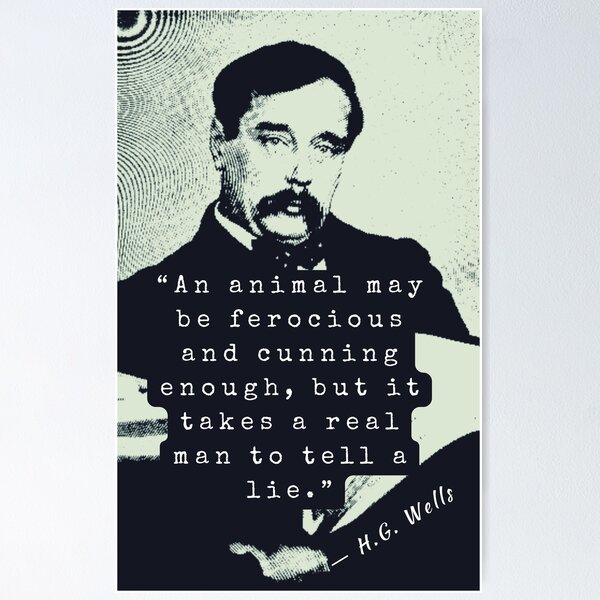 H. G. Wells portrait and quote: An animal may be ferocious and cunning  enough, but it takes a real man to tell a lie.  Poster for Sale by  artbleed