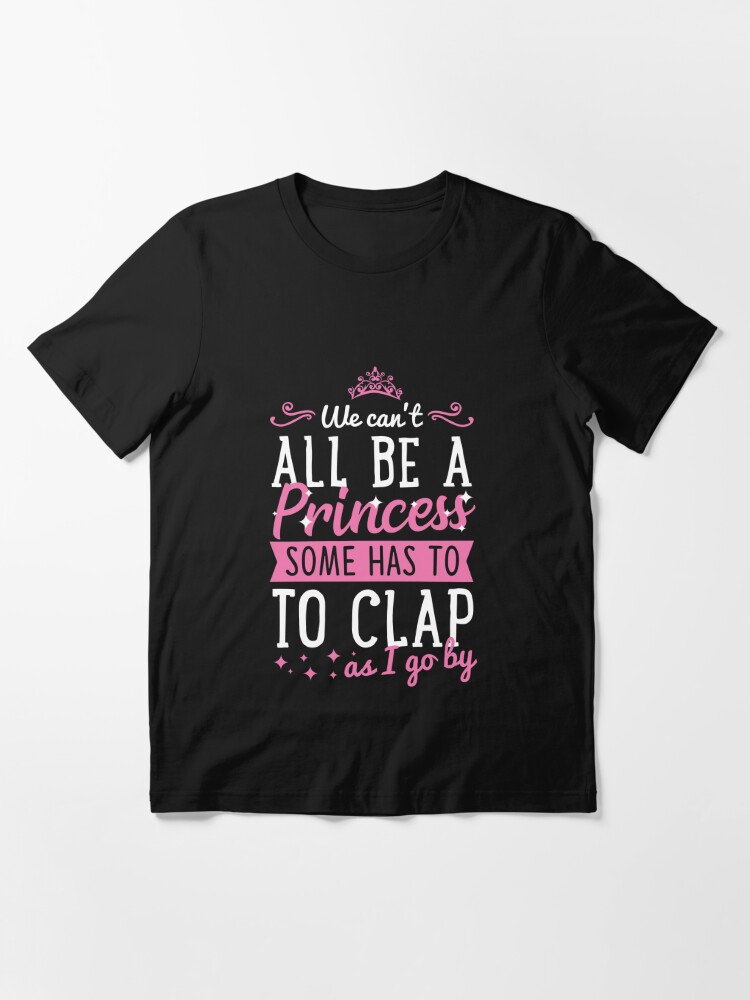 We Can'T All Be A Princess Someone Has To Clap Funny  Essential T
