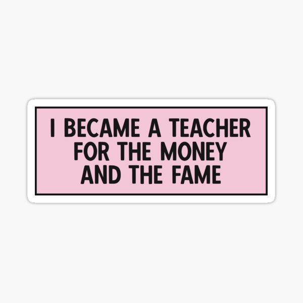 I became a teacher for the money and the fame Sticker