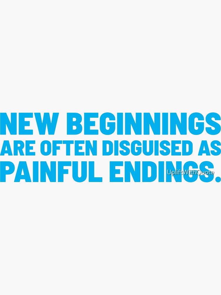 New beginnings are often disguised as painful endings.” Lao Tzu