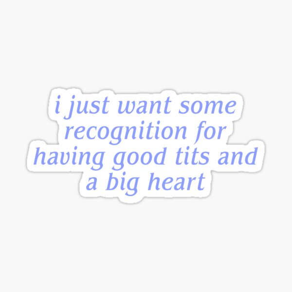 i just want some recognition for having good tits and a big heart