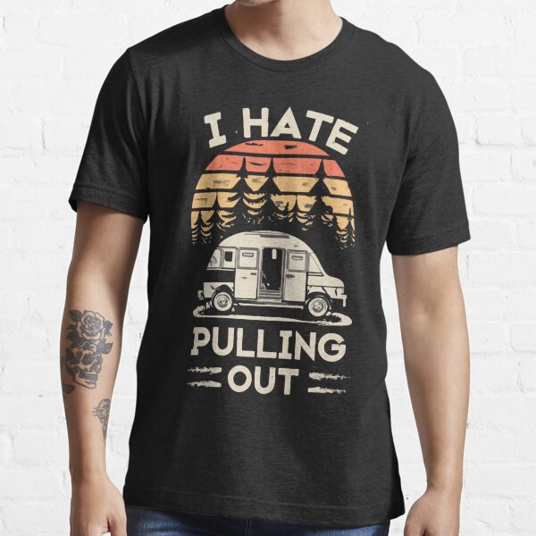 i hate to pull out camper , i hate pulling out  Essential T-Shirt for Sale  by Happy Happy