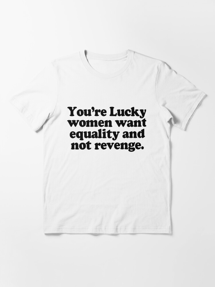 Get You're Lucky Women Want Equality And Not Revenge Shirt For