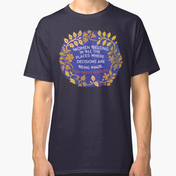 Women Belong In All The Places Where Decisions Are Being Made, Ruth Bader Ginsburg Classic T-Shirt