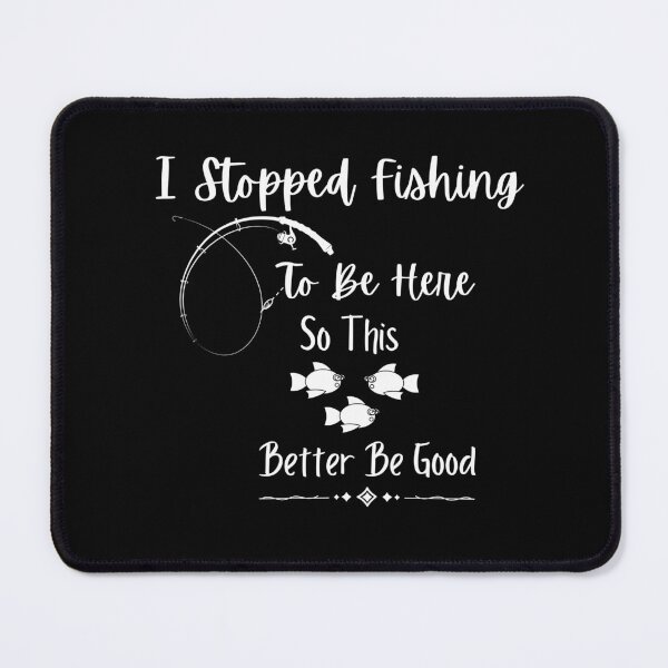 Item preview,  I Stopped Fishing To Be Here So This Better Be Good designed and sold by vaggleTown.