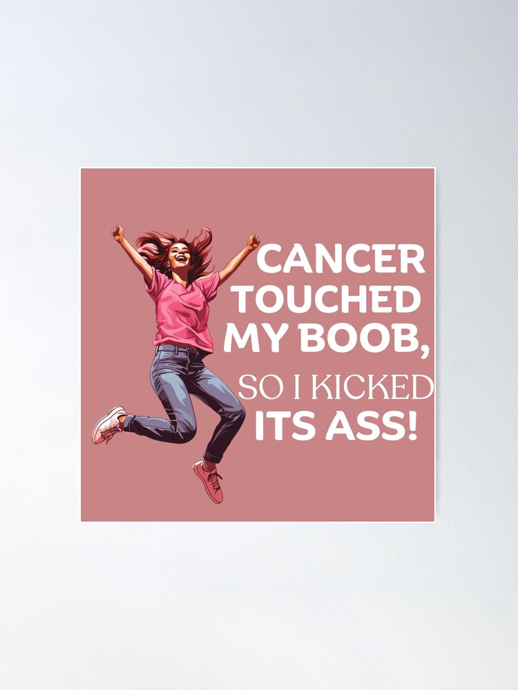 Cancer touched my boob so I kicked its ass Poster for Sale by