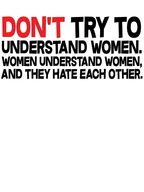 Dont Try To Understand Women Women Understand Women And They Hate Each