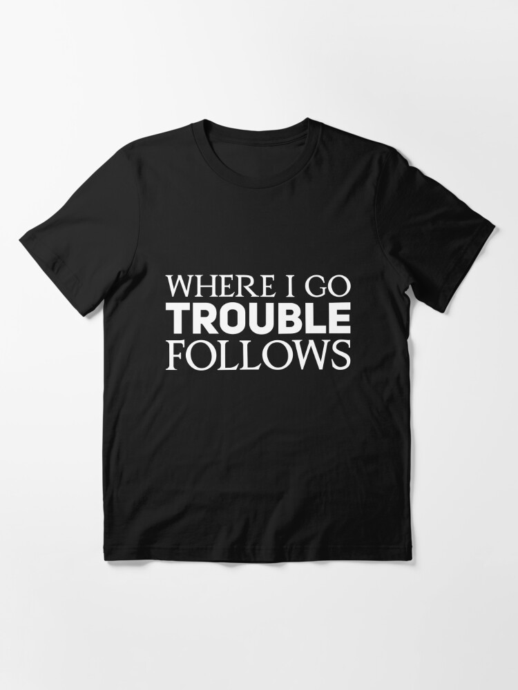 Where I Go Trouble Follows Essential T-Shirt for Sale by CheninaStore
