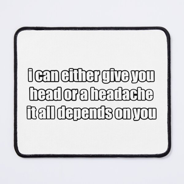 Item preview, i can either give you head or a headache, it all depends on you designed and sold by premslays.