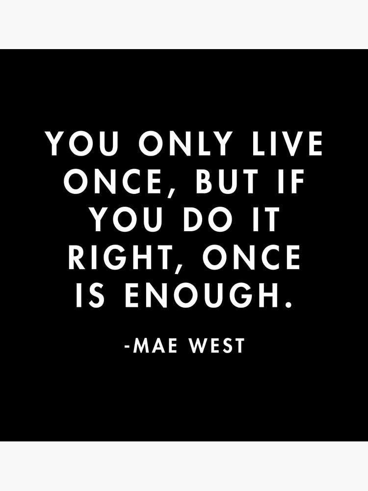 You only live once! But if you do it right once is enough