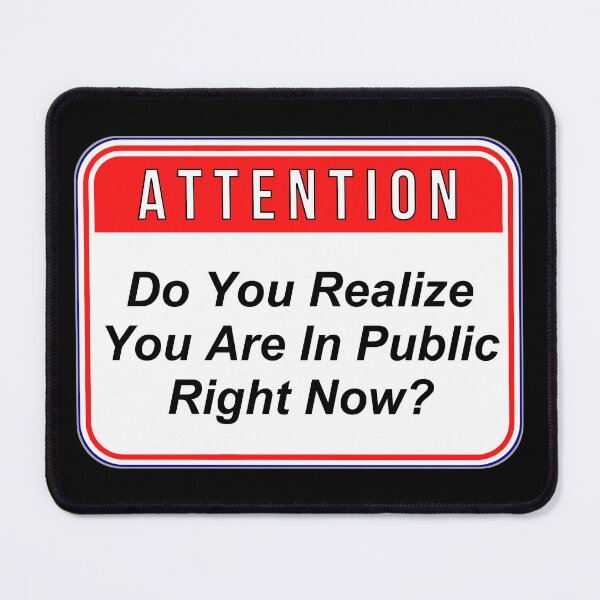 Item preview, ATTENTION: Do You Realize You Are In Public Right Now? - funny warning signs designed and sold by DesignsFromTW-S.