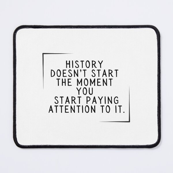 Item preview, History doesn't start the moment you start paying attention to it. designed and sold by SarcastiCrafts.