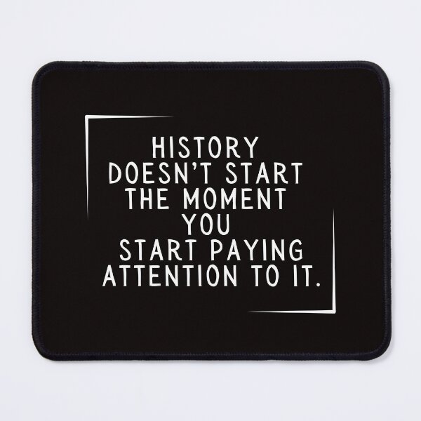 Item preview, History Doesn't Start the Moment You Start Paying Attention To It. designed and sold by SarcastiCrafts.