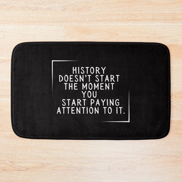 Item preview, History Doesn't Start the Moment You Start Paying Attention To It. designed and sold by SarcastiCrafts.