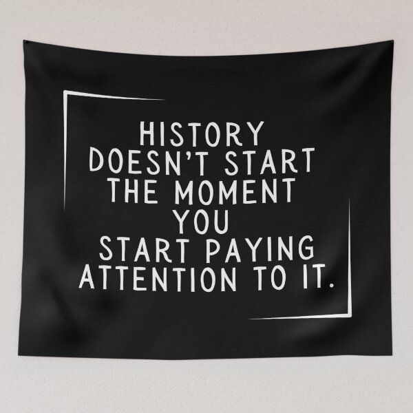 Item preview, History Doesn't Start the Moment You Start Paying Attention To It. designed and sold by SarcastiCrafts.