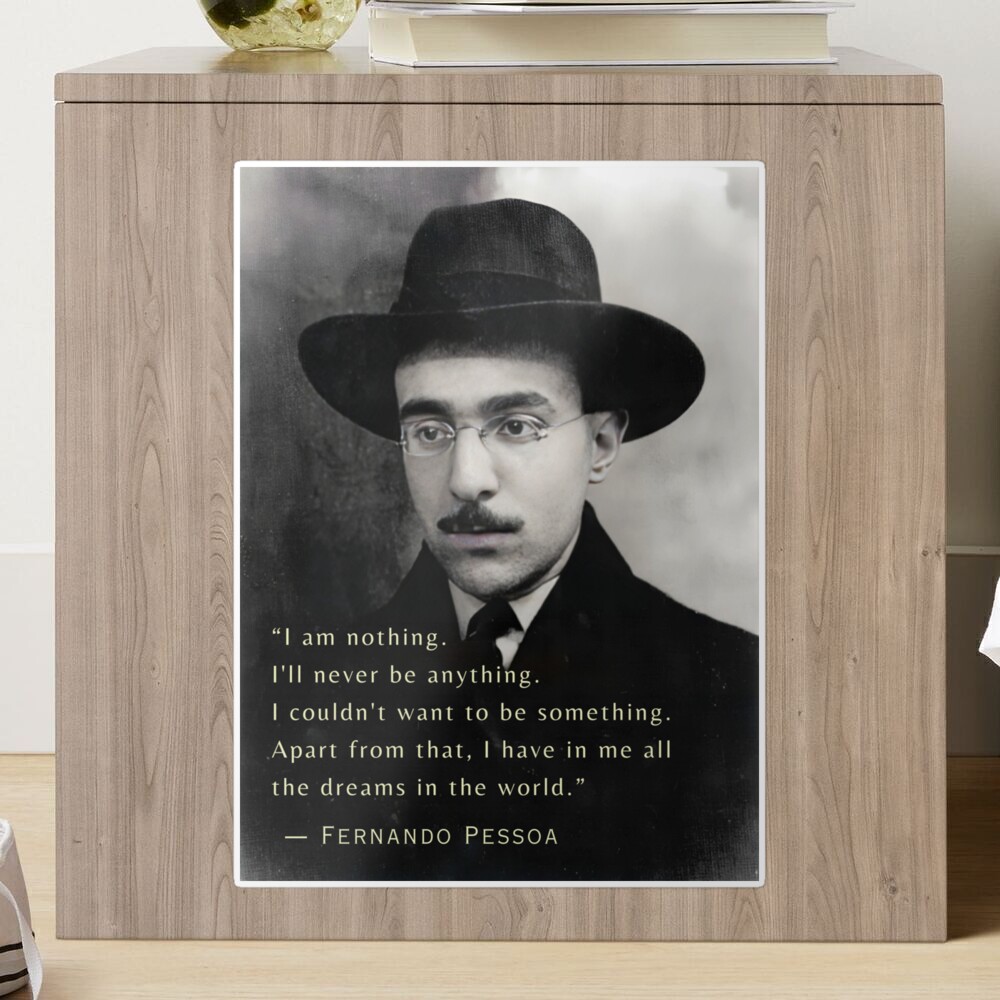 Fernando Pessoa quote: I am nothing. I'll never be anything. I couldn't  want to be something. Apart from that, I have in me all the dreams in the  world. Sticker for Sale