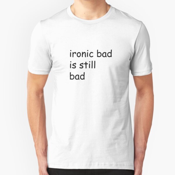 ironic bad is still bad Slim Fit T-Shirt