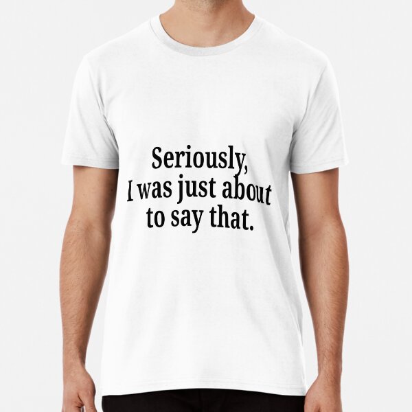 Seriously I Was Just About to Say That Premium T-Shirt