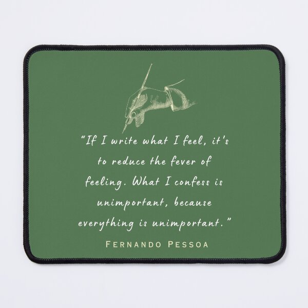 Item preview, Copy of Pessoa quote: If I write what I feel, it's to reduce the fever of feeling. What I confess is unimportant, because everything is unimportant. designed and sold by artbleed.