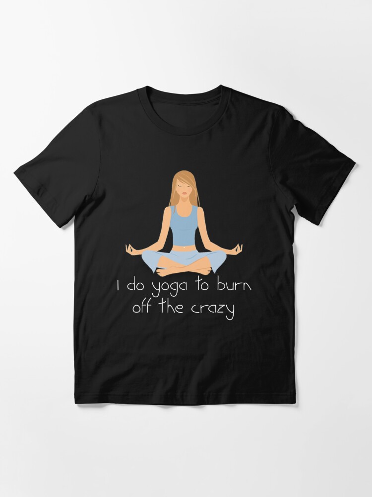 I Do Yoga To Burn Off The Crazy Essential T-Shirt for Sale by