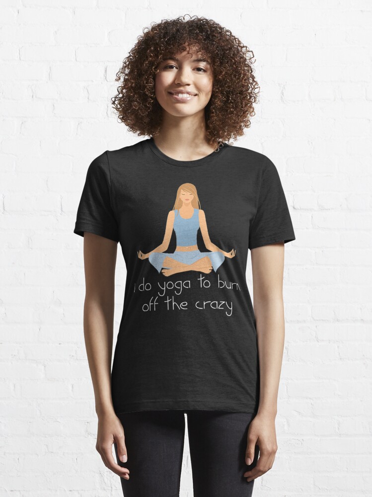 Funny Women's Yoga Shirt - I Do Yoga To Burn Off The Crazy Essential  T-Shirt for Sale by Galvanized