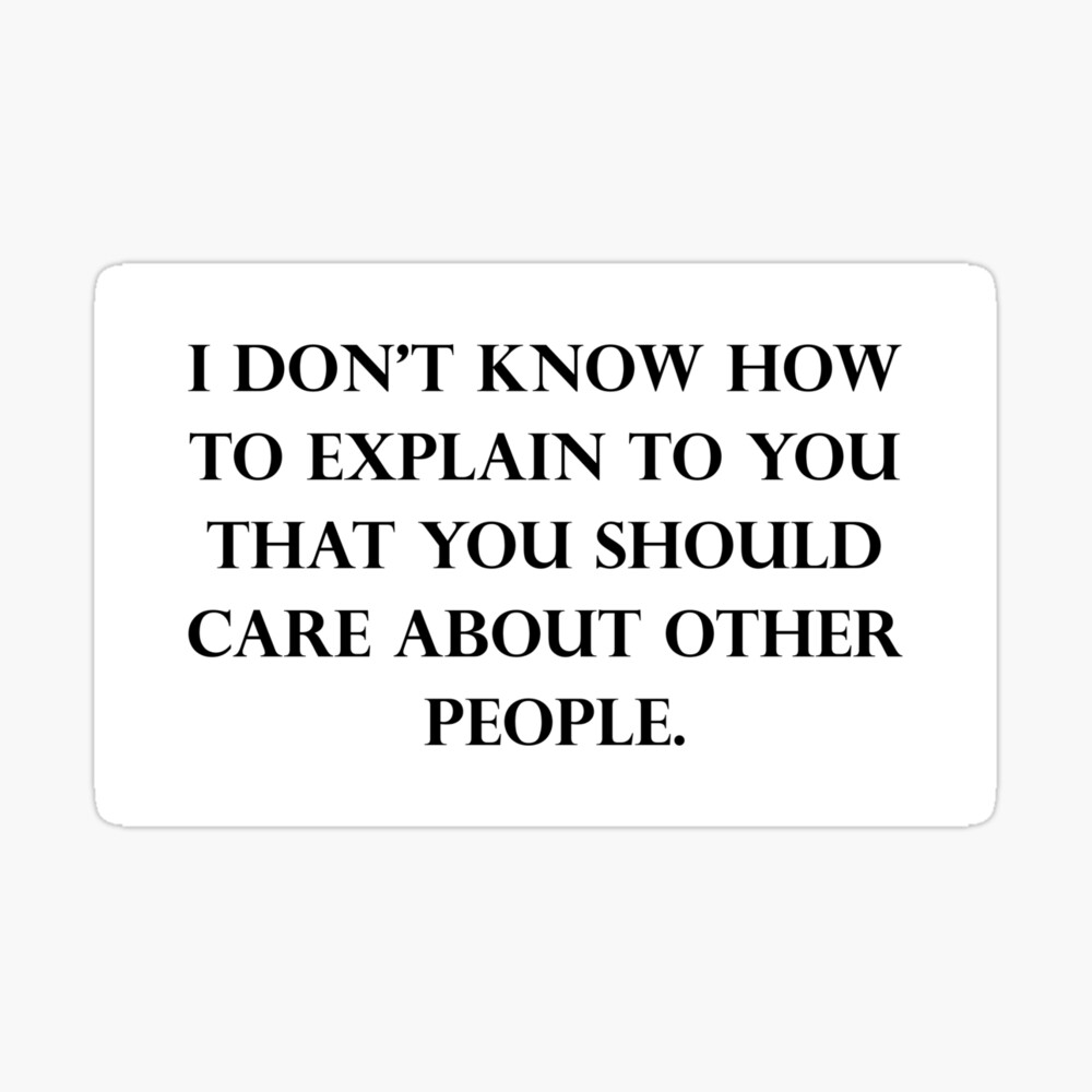 I Don T Know How To Explain To You That You Should Care About Other People Poster By Dru1138 Redbubble