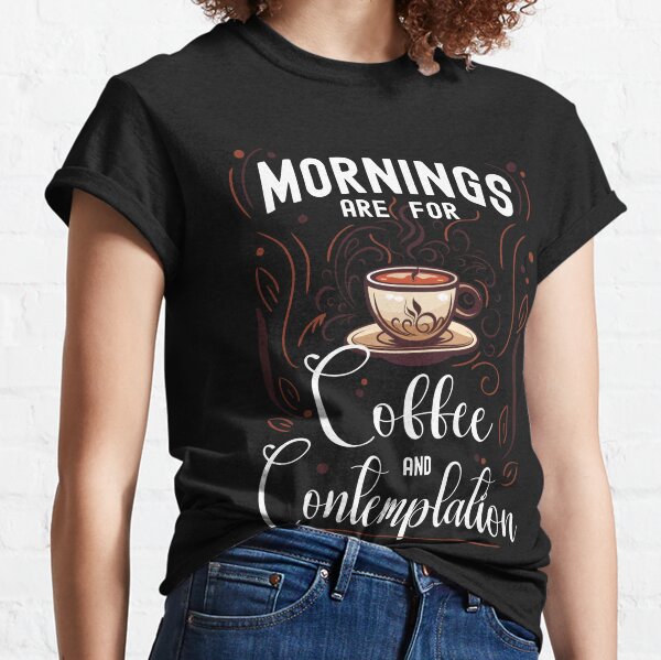 Mornings Are For Coffee And Contemplation T-Shirts for Sale