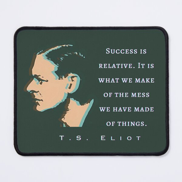 Item preview, T.S. Eliot quote: Success is relative. It is what we make of the mess we have made of things. designed and sold by artbleed.