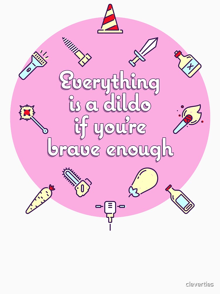 Everything Is A Dildo If Youre Brave Enough T Shirt For Sale By