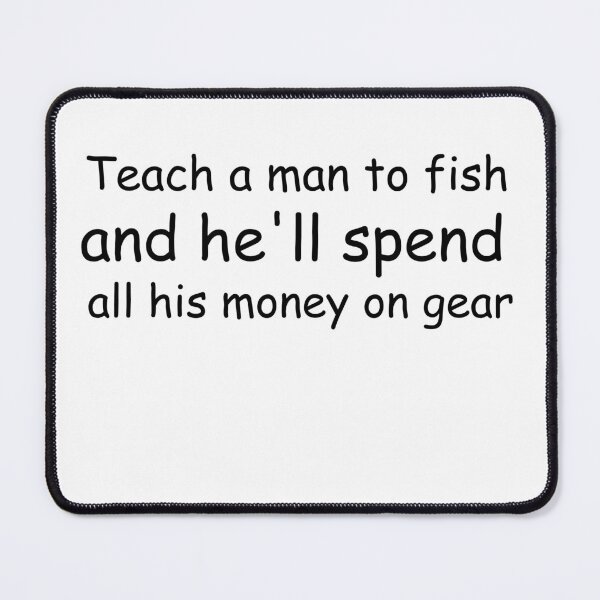 Item preview, fishing saying Teach a man to fish and he'll spend all his money on gear designed and sold by koalashopa.