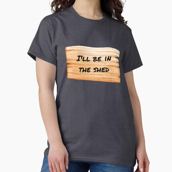 I'll be in the Shed Classic T-Shirt