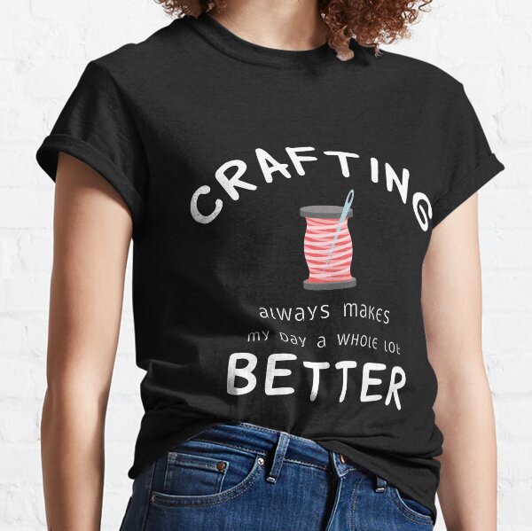 Crafting Always Makes My Day A Whole Lot Better Classic T-Shirt