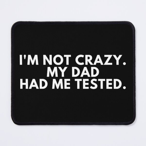 Item preview, I'm not crazy my dad had me tested designed and sold by manandi1.