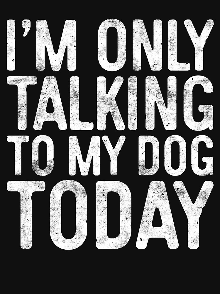 i am only talking to my dog today