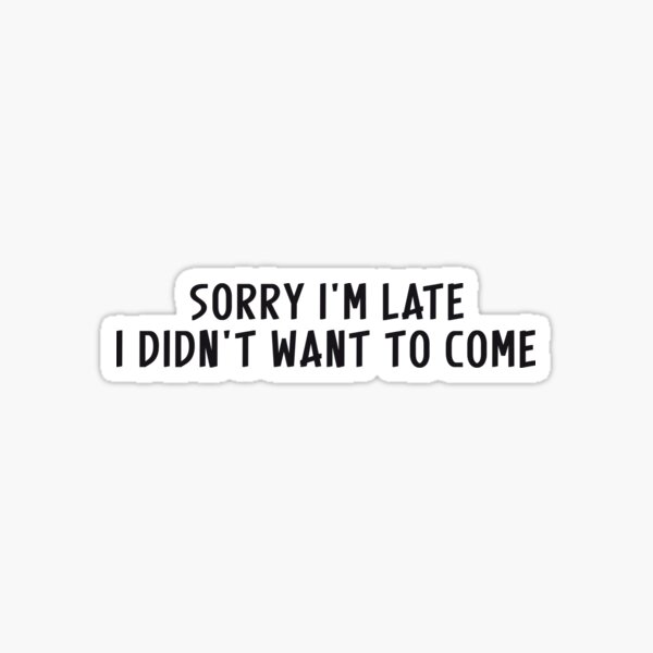 Sorry I'm late. I didn't want to come. Sticker