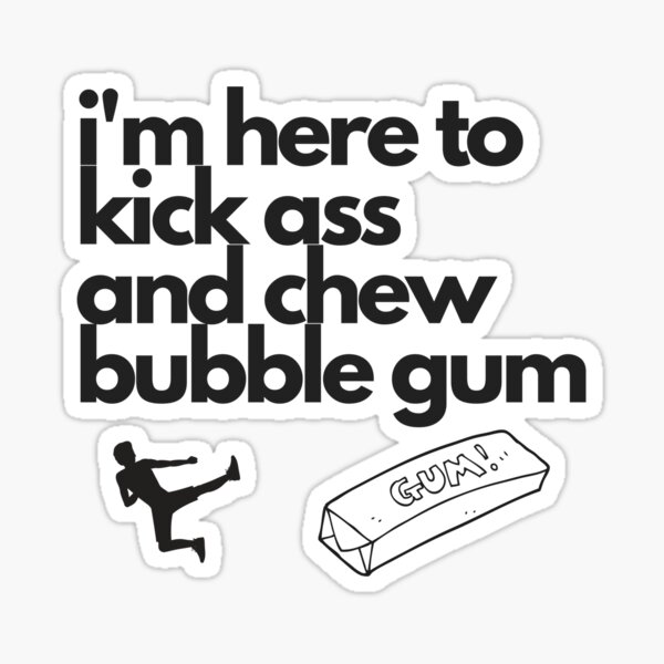 kicking ass and chewing bubble gum