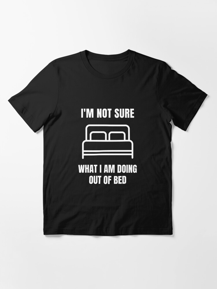 Why Am I Out Of Bed T-Shirt Why Am I Out Of Bed T-Shirt
