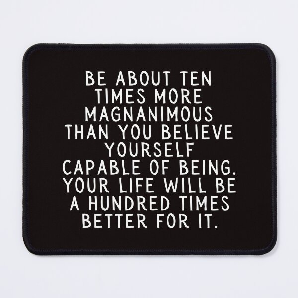 Item preview, Be About Ten Times More Magnanimous Than You Believe Yourself Capable of Being. Your Life Will Be A Hundred Times Better For It. designed and sold by SarcastiCrafts.