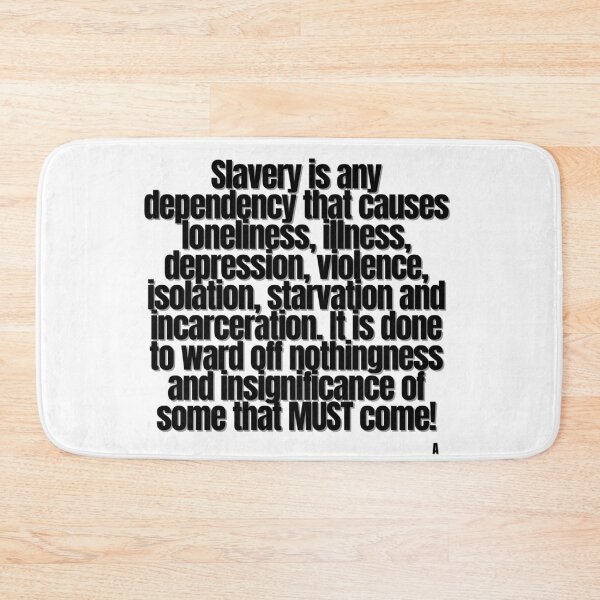 Item preview, Slavery is any dependency that causes loneliness, illness, depression, violence, isolation, starvation and incarceration. It is done to ward off nothingness and insignificance of some that MUST come! designed and sold by Finds.