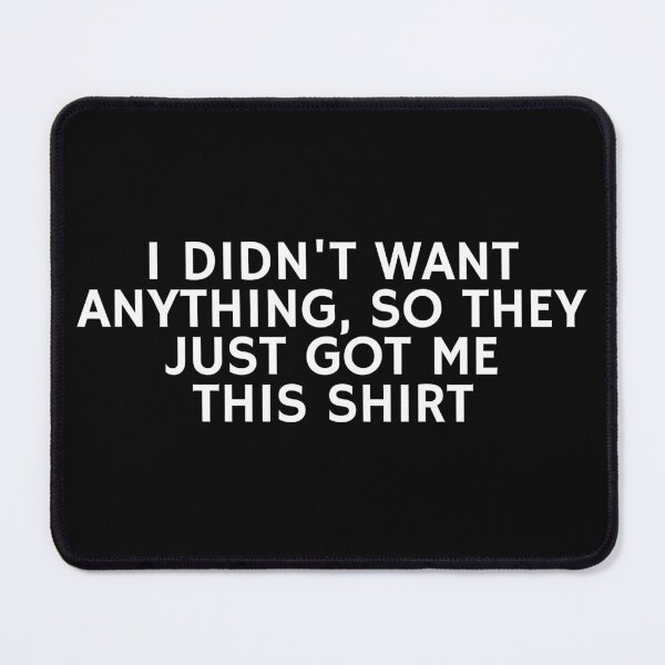Item preview, I Didn't want anything so They just got me this shirt designed and sold by manandi1.