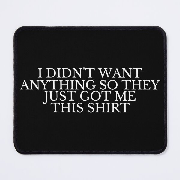 Item preview, I Didn't want anything so They just got me this shirt designed and sold by manandi1.