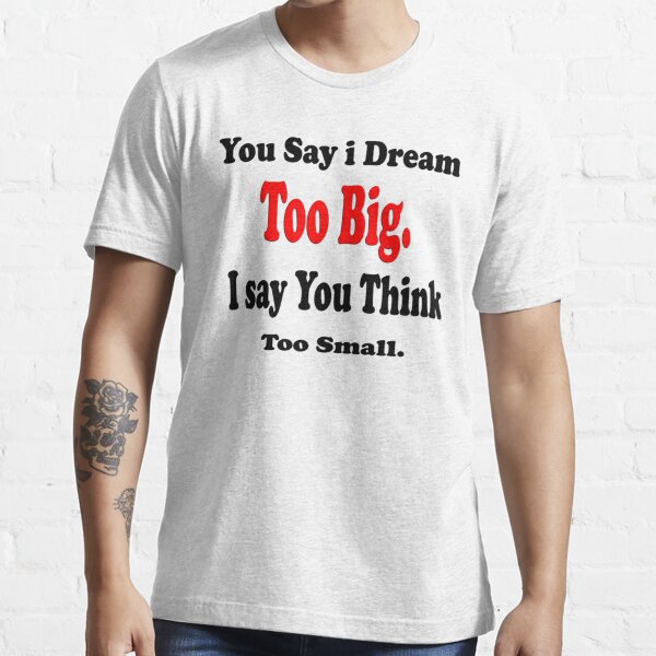 "You say I dream too big, I say you think Too small Art + Products