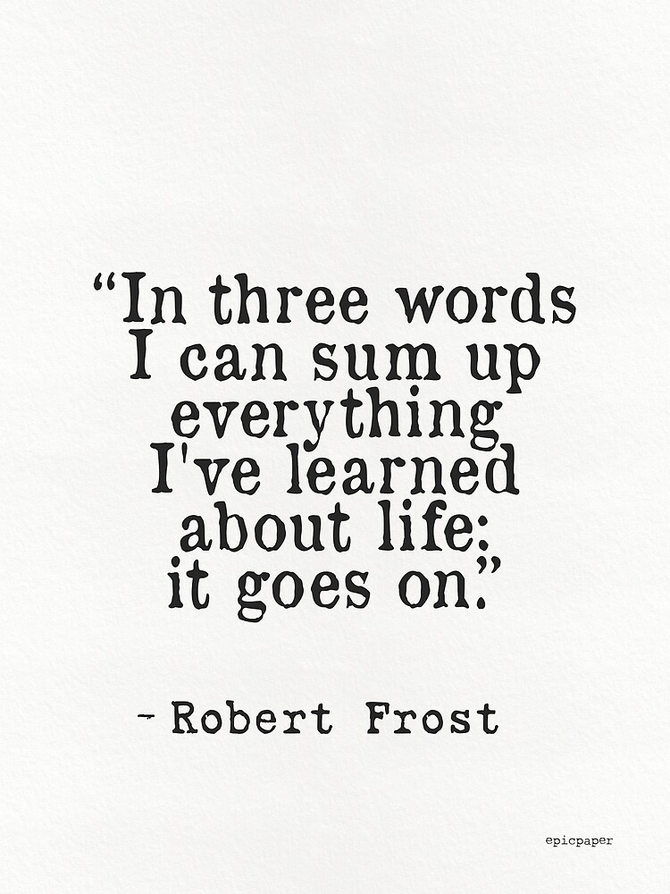 In three words I can sum up everything I've learned about life: it goes ...