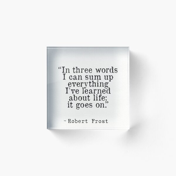 “In three words I can sum up everything I've learned about life: it goes on.” Robert Frost Acrylic Block