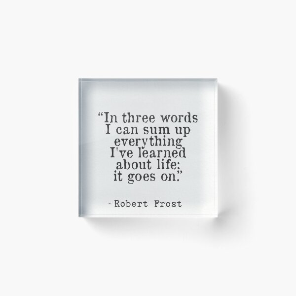 “In three words I can sum up everything I've learned about life: it goes on.” Robert Frost Acrylic Block