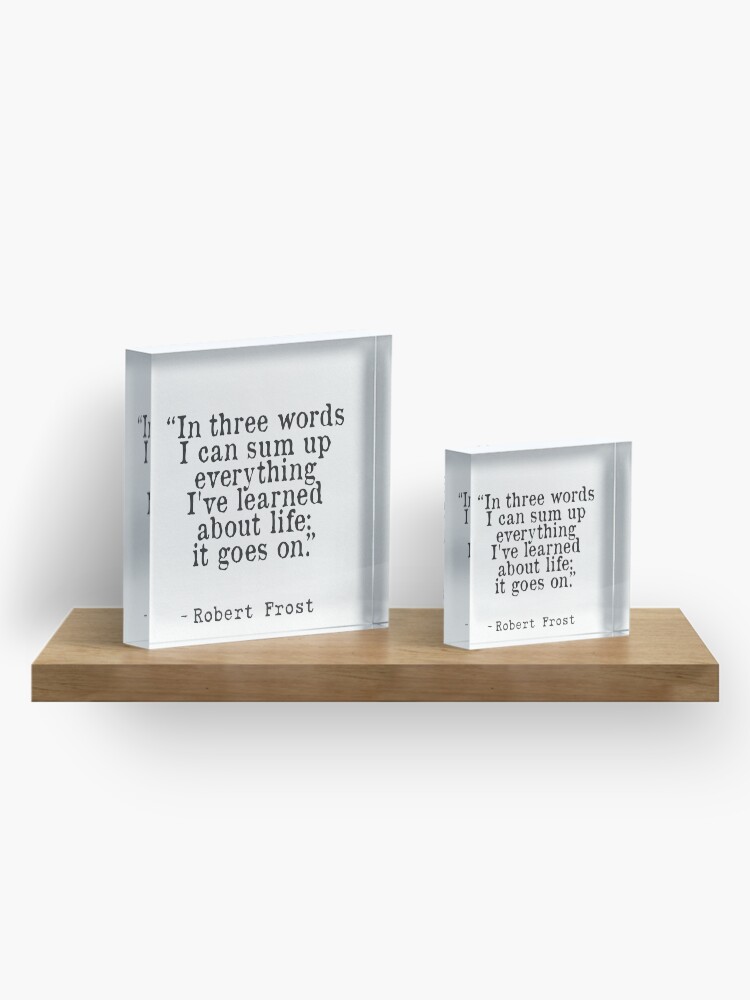Alternate view of “In three words I can sum up everything I've learned about life: it goes on.” Robert Frost Acrylic Block