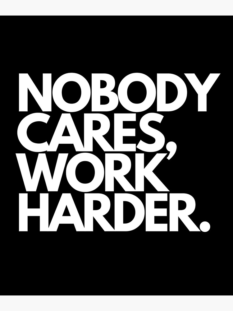 Nobody Cares Work Harder Posters and Art Prints for Sale