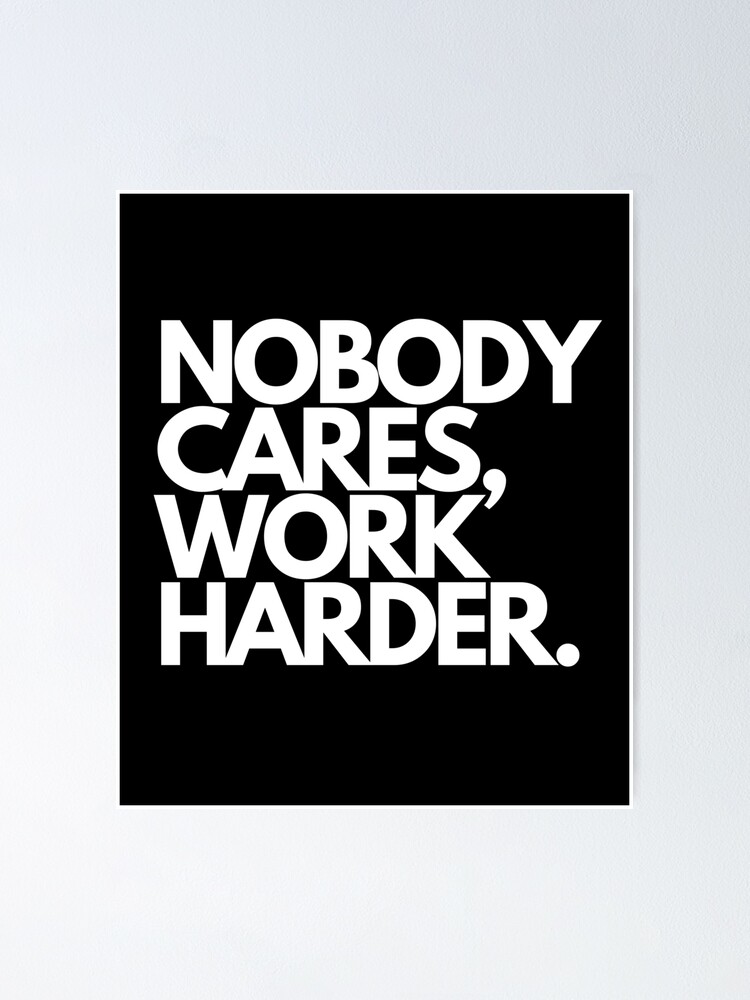 Nobody Cares Work Harder Posters and Art Prints for Sale